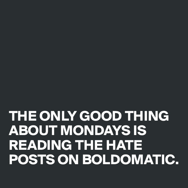 






THE ONLY GOOD THING ABOUT MONDAYS IS READING THE HATE POSTS ON BOLDOMATIC.