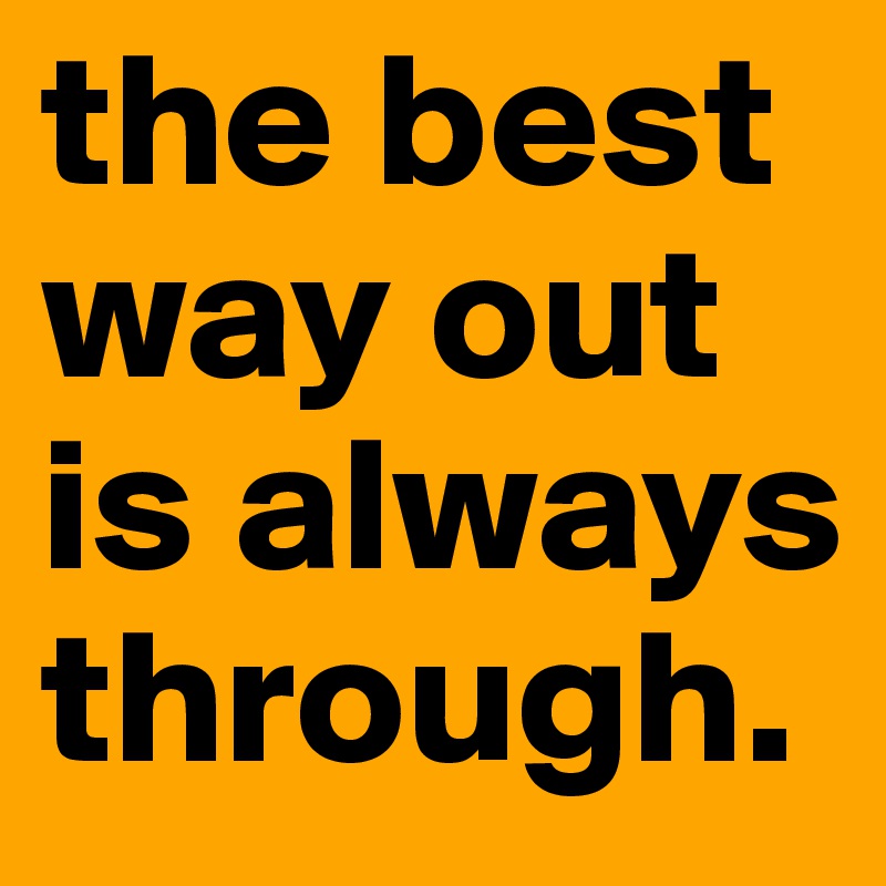 the best way out is always through.