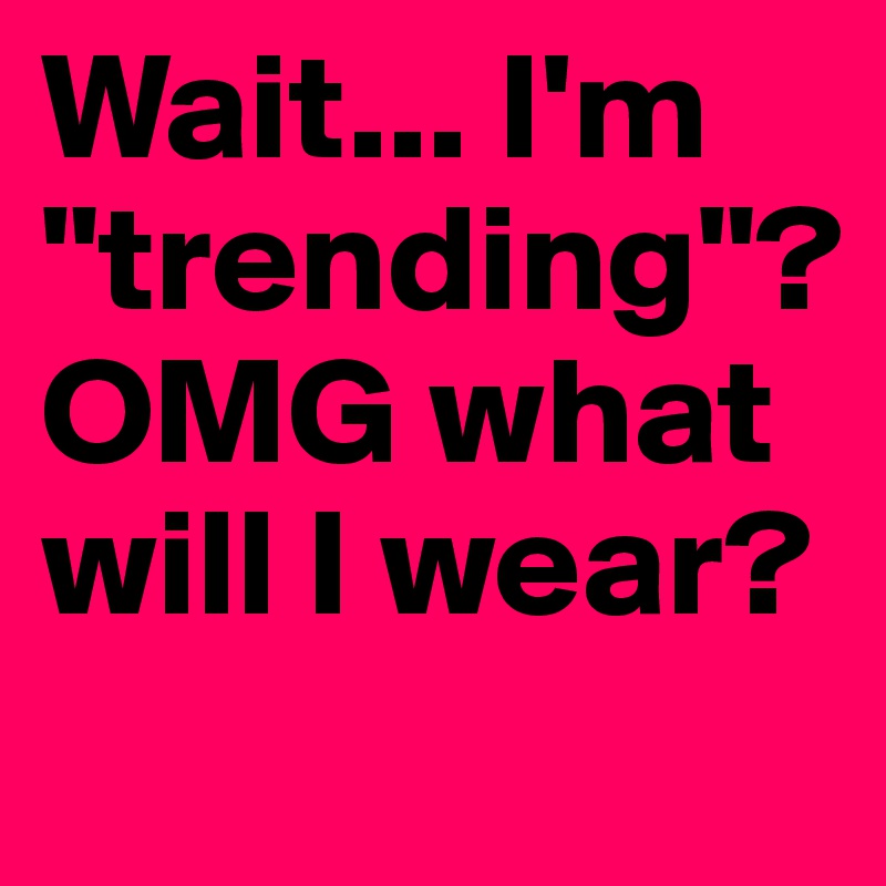 Wait... I'm "trending"?
OMG what will I wear?
