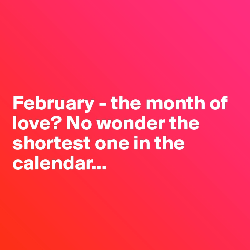 



February - the month of love? No wonder the shortest one in the calendar...


