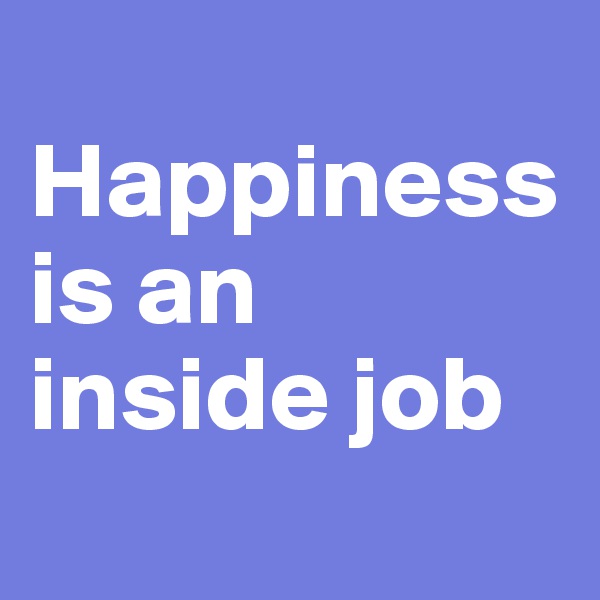 
Happiness is an inside job
