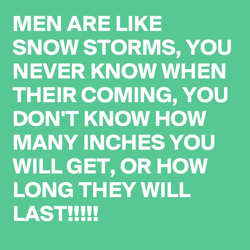 MEN ARE LIKE SNOW STORMS, YOU NEVER KNOW WHEN THEIR COMING, YOU DON'T KNOW HOW MANY INCHES YOU WILL GET, OR HOW LONG THEY WILL LAST!!!!!