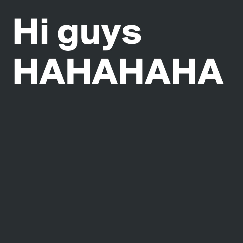Hi guys HAHAHAHA