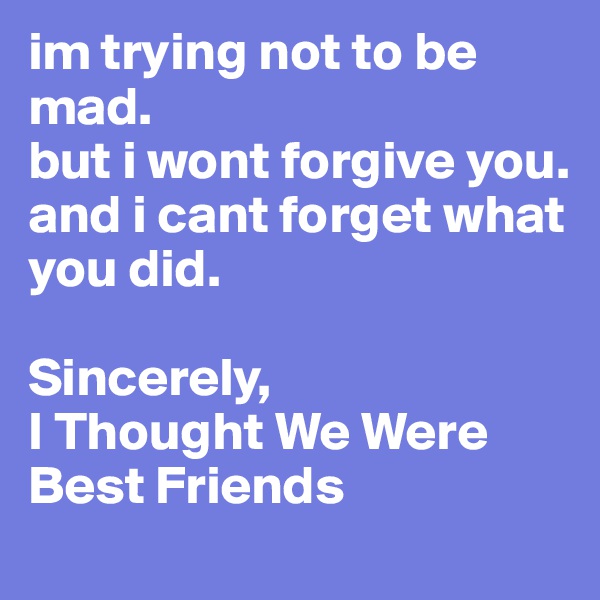 im trying not to be mad. 
but i wont forgive you.
and i cant forget what you did.

Sincerely, 
I Thought We Were Best Friends