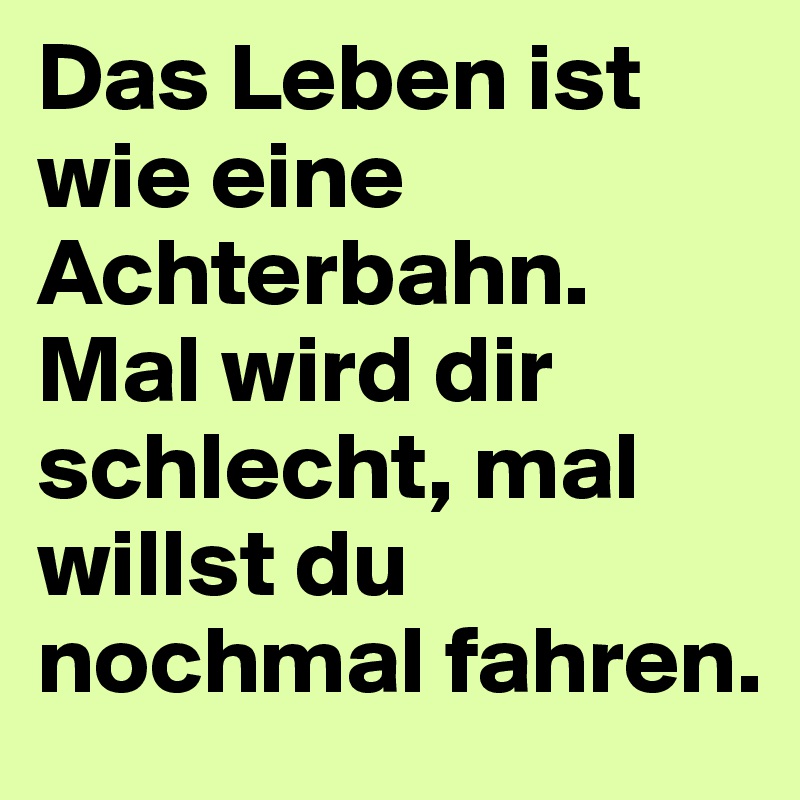 Das Leben ist wie eine Achterbahn. Mal wird dir schlecht, mal willst du
