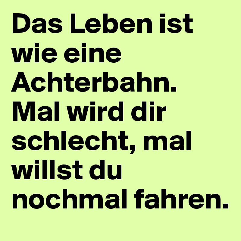 Das Leben ist wie eine Achterbahn. Mal wird dir schlecht, mal willst du nochmal fahren.