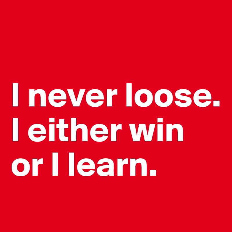 

I never loose. I either win or I learn. 