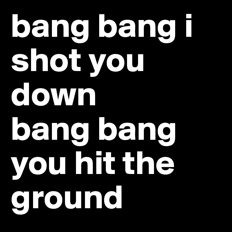 bang bang i shot you down
bang bang 
you hit the ground