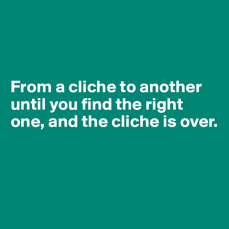 



From a cliche to another until you find the right one, and the cliche is over.



