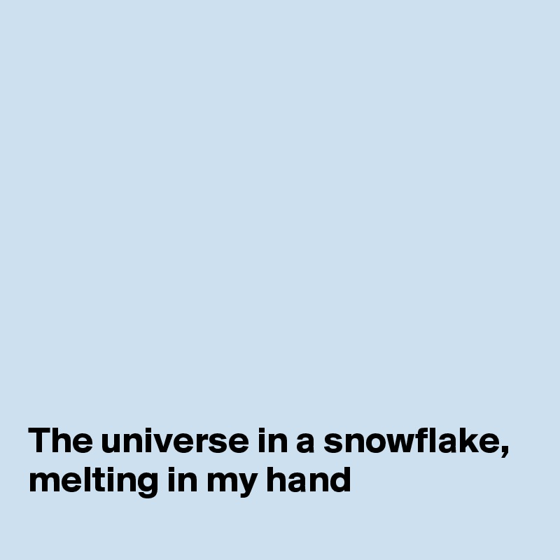 









The universe in a snowflake, melting in my hand
