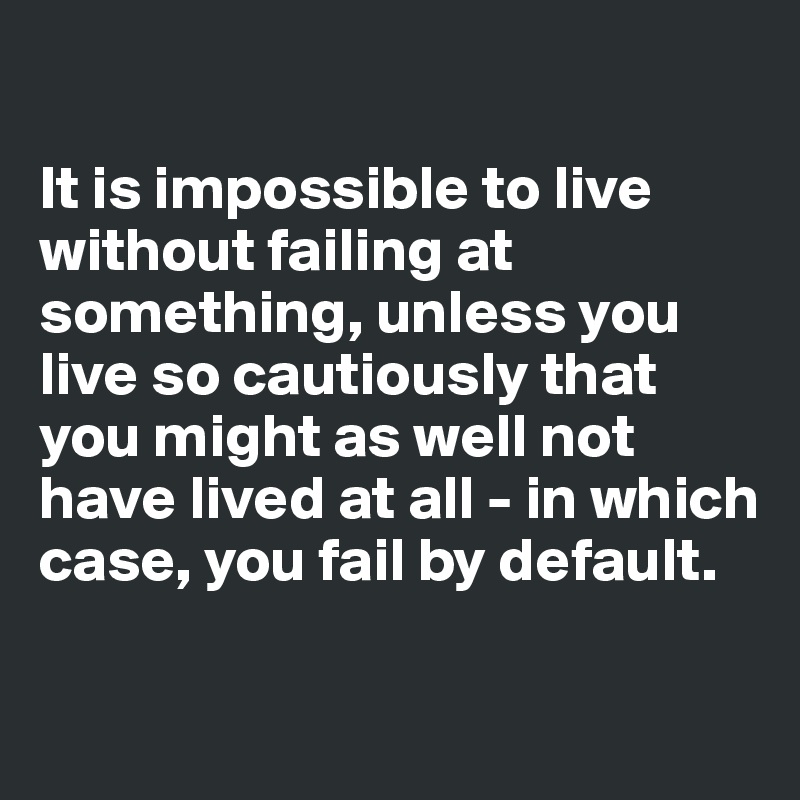 

It is impossible to live without failing at something, unless you live so cautiously that you might as well not have lived at all - in which case, you fail by default.

