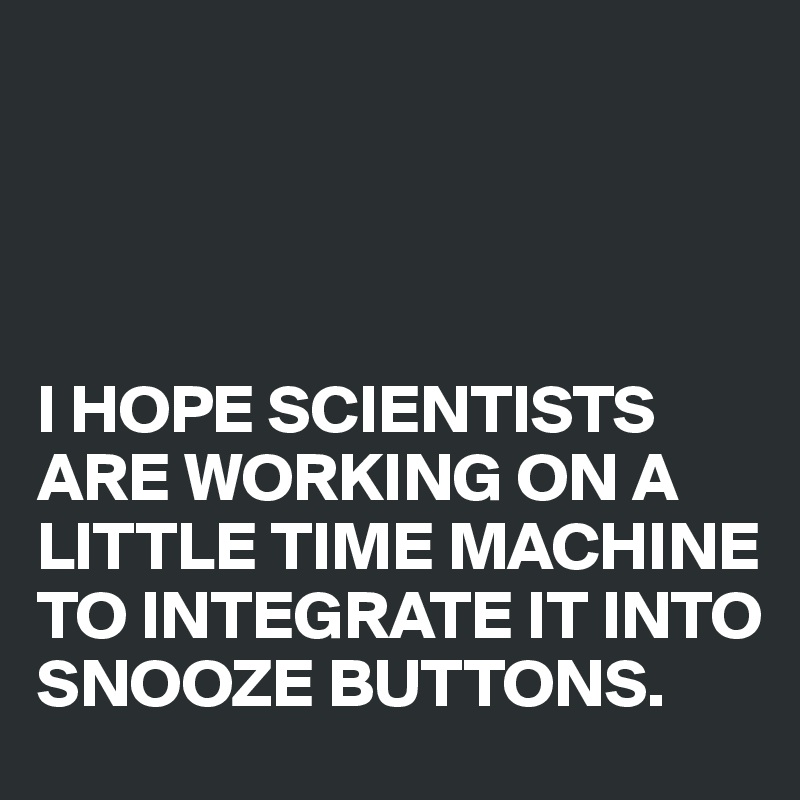 




I HOPE SCIENTISTS ARE WORKING ON A LITTLE TIME MACHINE TO INTEGRATE IT INTO SNOOZE BUTTONS.