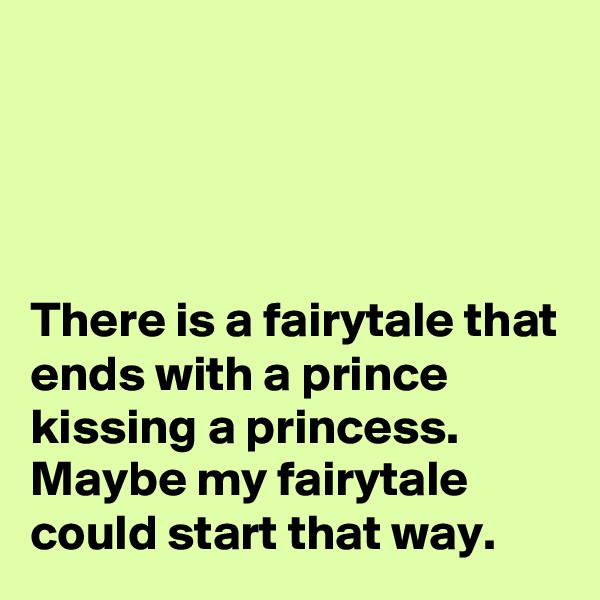 




There is a fairytale that ends with a prince kissing a princess. Maybe my fairytale could start that way.