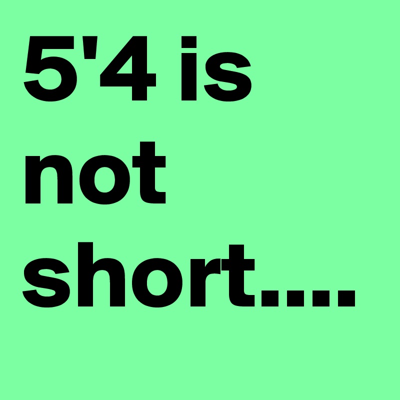 5'4 is not short....