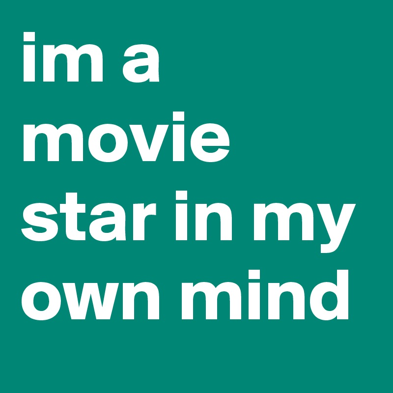 im a movie star in my own mind