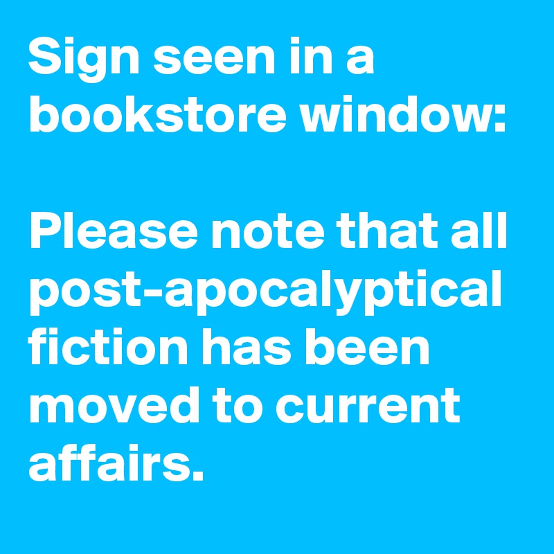 Sign seen in a bookstore window:

Please note that all post-apocalyptical fiction has been moved to current affairs.