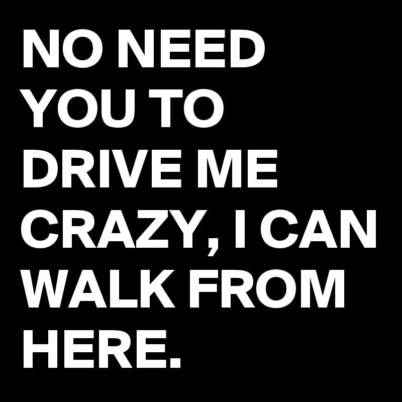 no-need-you-to-drive-me-crazy-i-can-walk-from-here-post-by-uzumakin-on-boldomatic