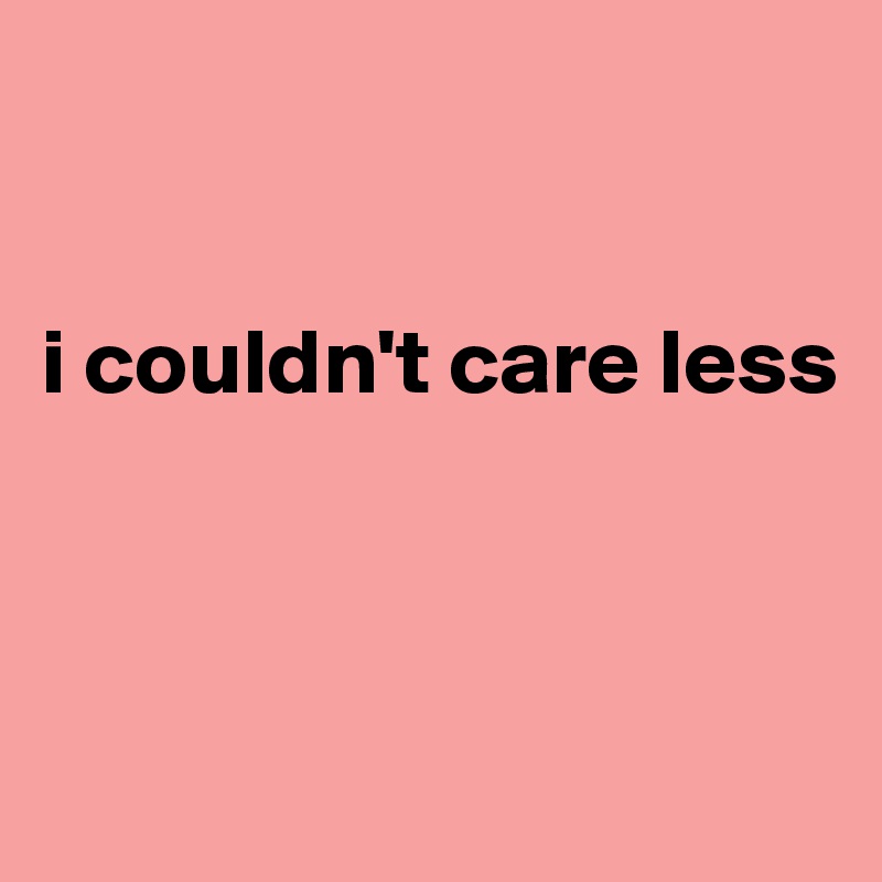 


i couldn't care less



