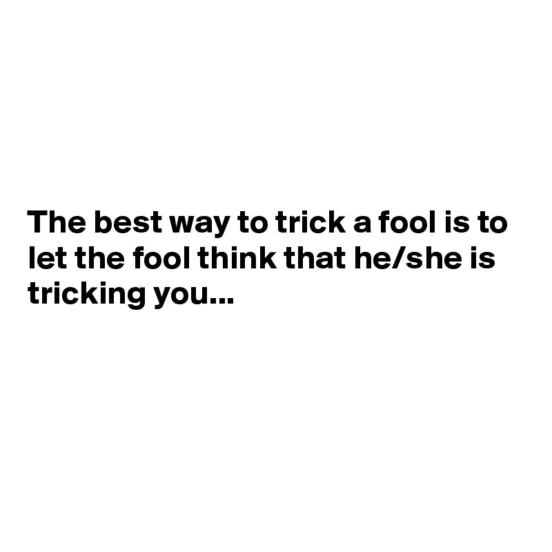 




The best way to trick a fool is to let the fool think that he/she is tricking you...






