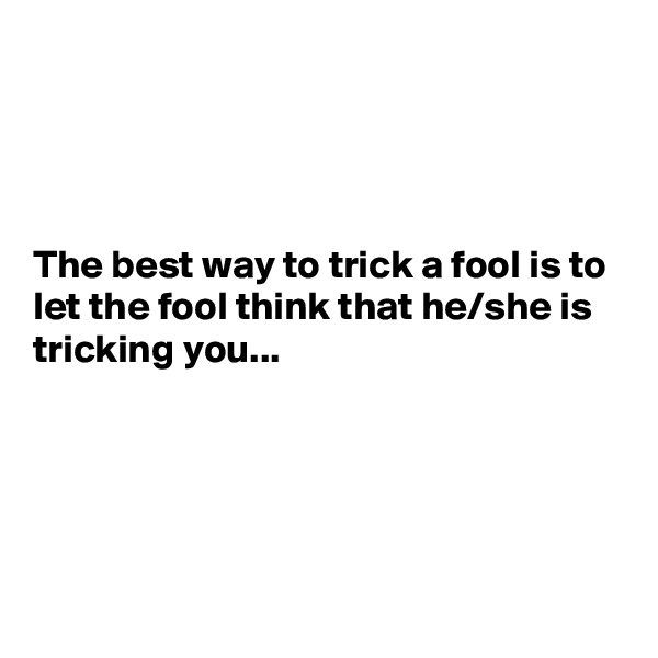 




The best way to trick a fool is to let the fool think that he/she is tricking you...





