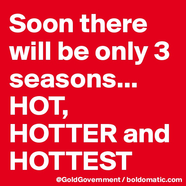 Soon there will be only 3 seasons... HOT, HOTTER and HOTTEST