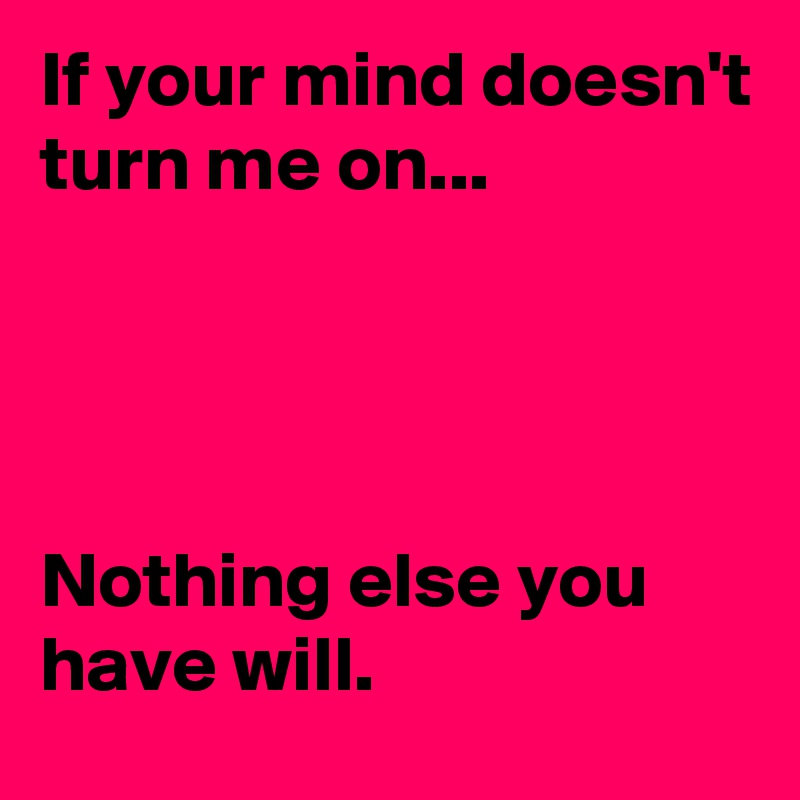 If your mind doesn't turn me on...




Nothing else you have will.