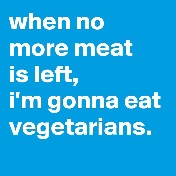 when no more meat  is left, 
i'm gonna eat vegetarians.