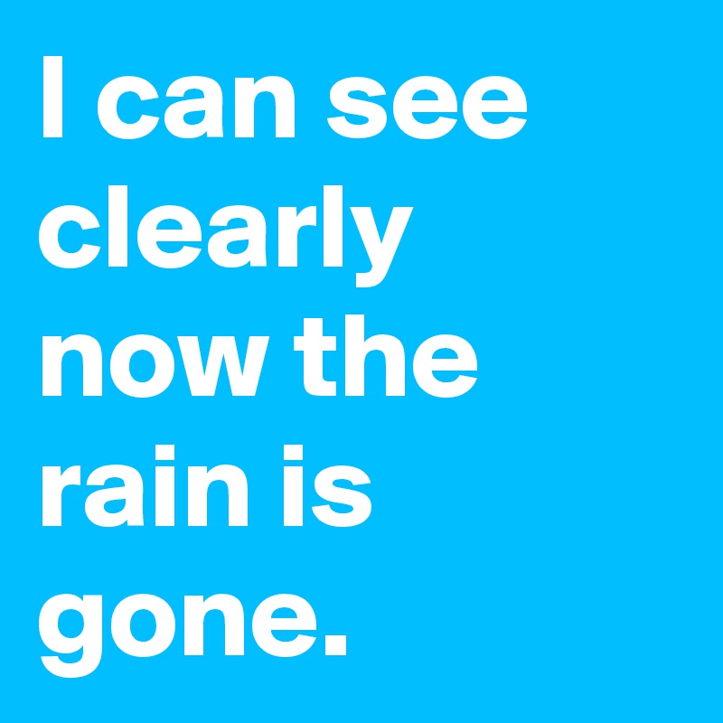 I can see clearly now the rain is gone.