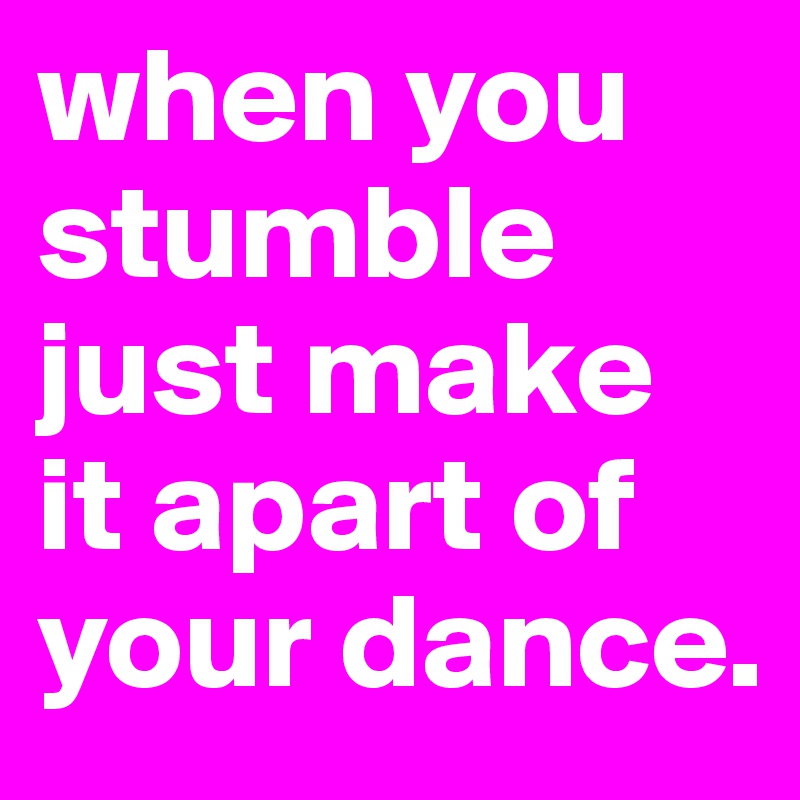 when you stumble just make it apart of your dance.