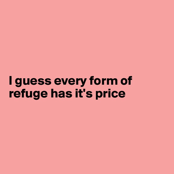 




I guess every form of refuge has it's price




