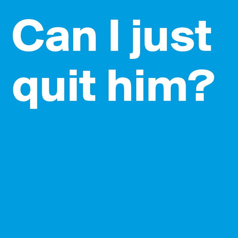 Can I just quit him? - Post by janem803 on Boldomatic