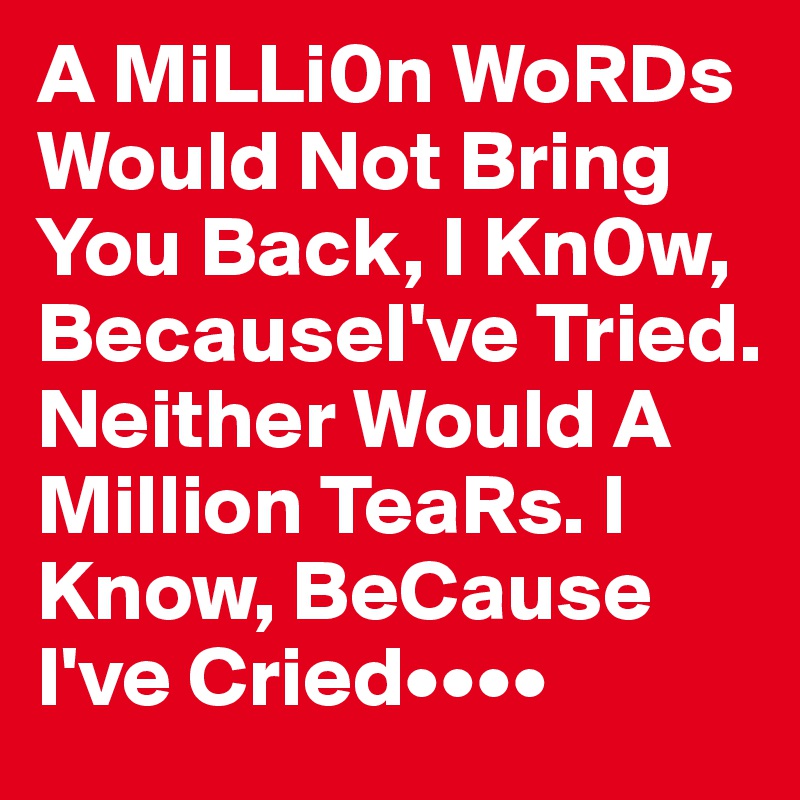 A MiLLi0n WoRDs Would Not Bring You Back, I Kn0w, BecauseI've Tried.
Neither Would A Million TeaRs. I Know, BeCause I've Cried••••