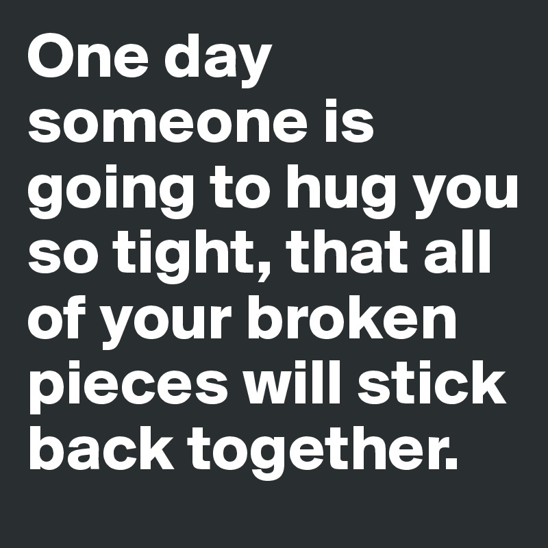 One day someone is going to hug you so tight, that all of ...