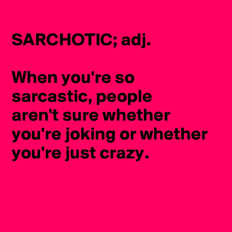 
SARCHOTIC; adj.

When you're so sarcastic, people
aren't sure whether 
you're joking or whether
you're just crazy. 


