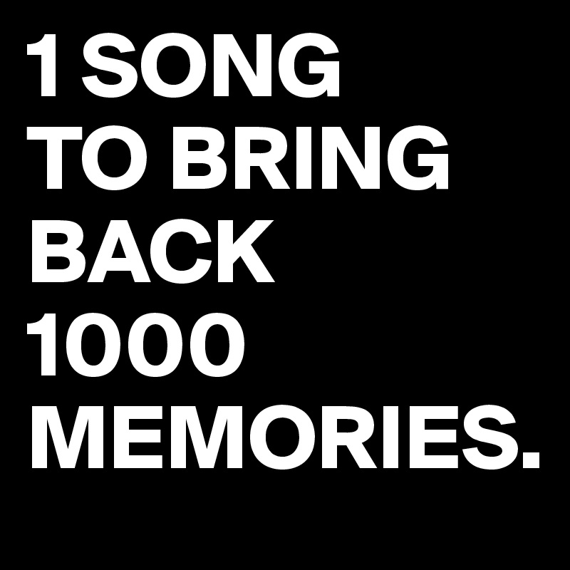 1 SONG 
TO BRING BACK 
1000 MEMORIES.