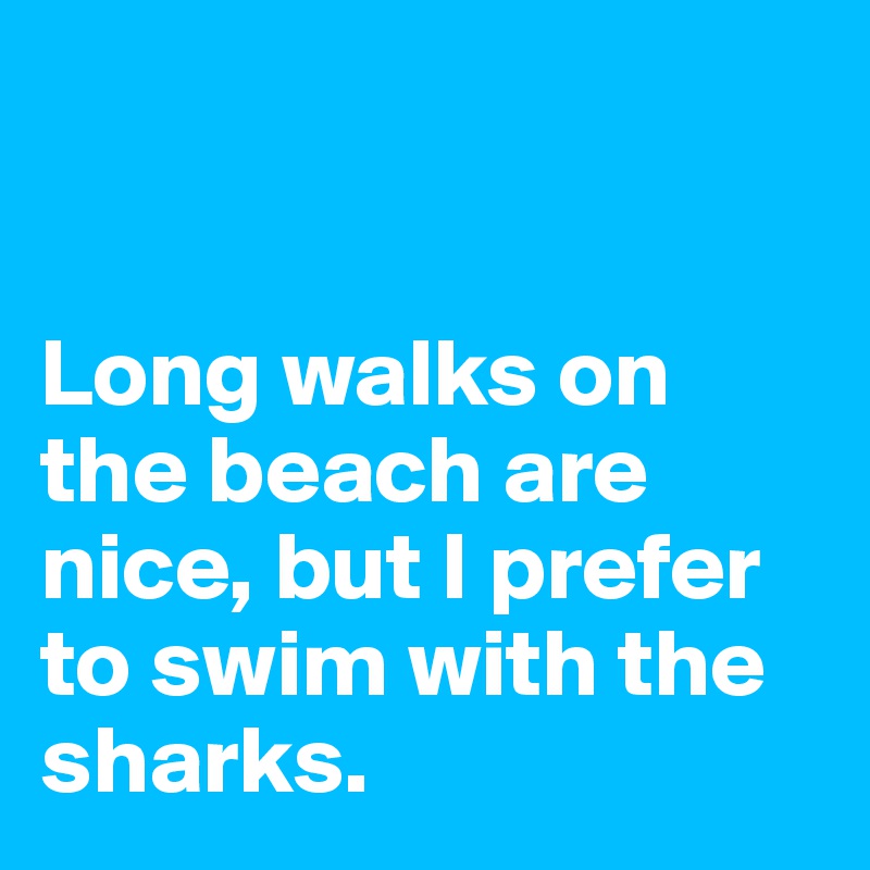 


Long walks on        the beach are nice, but I prefer to swim with the sharks.