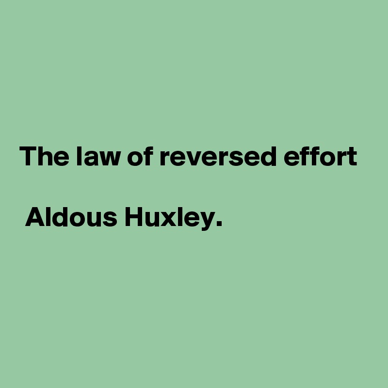 The Law Of Reversed Effort Aldous Huxley. - Post By Currentnobody On 