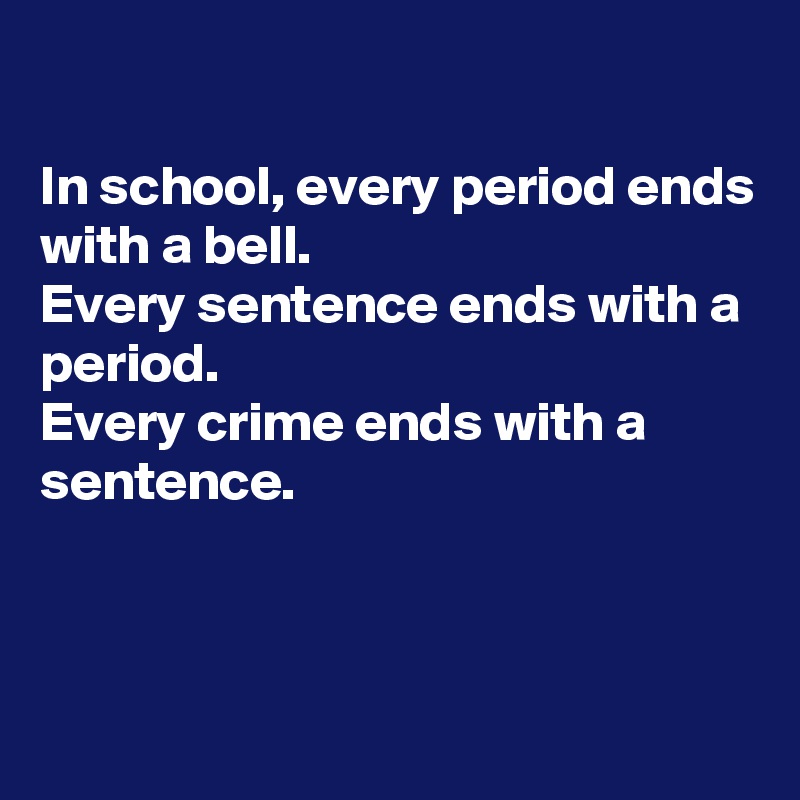 

In school, every period ends with a bell. 
Every sentence ends with a period.
Every crime ends with a sentence.



