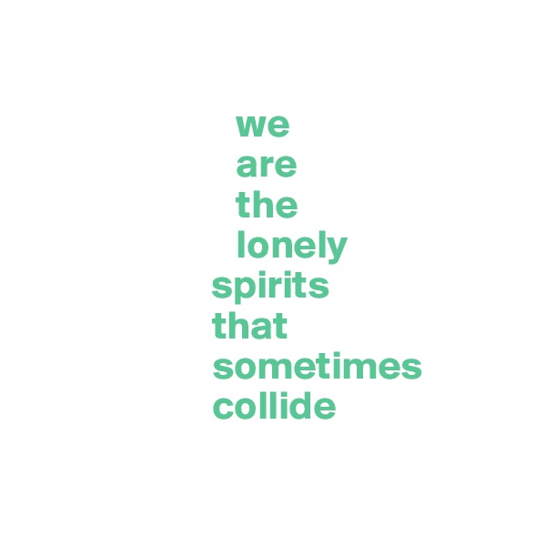 

                          we 
                          are 
                          the 
                          lonely 
                       spirits 
                       that 
                       sometimes
                       collide

