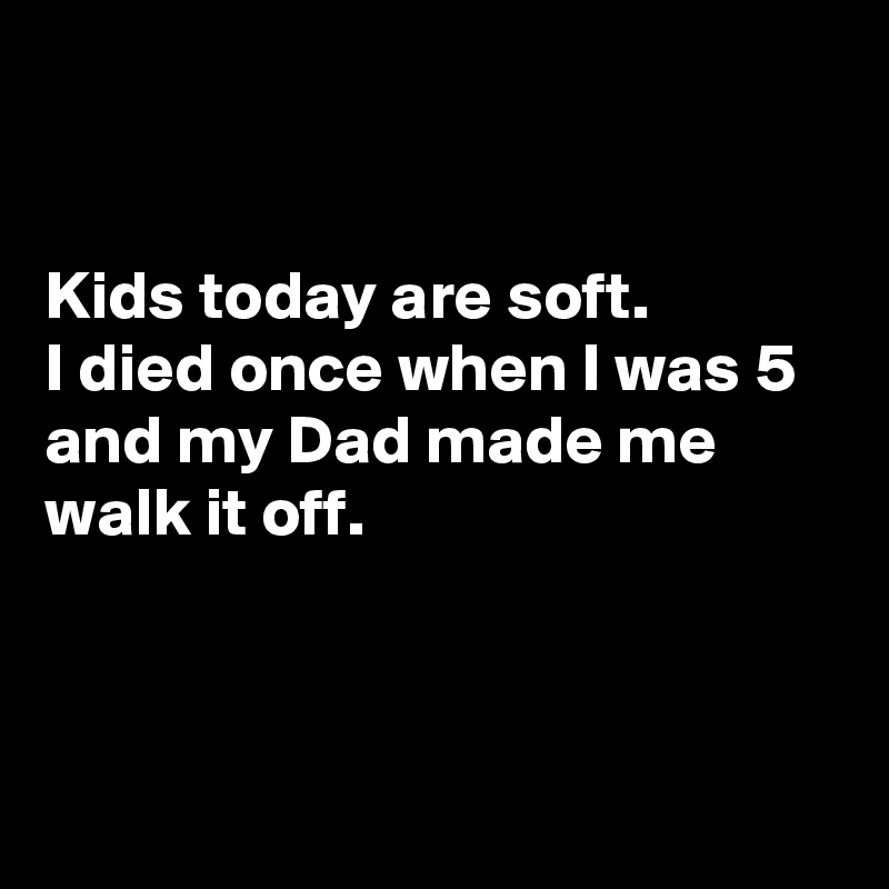 


Kids today are soft.
I died once when I was 5 and my Dad made me walk it off.




