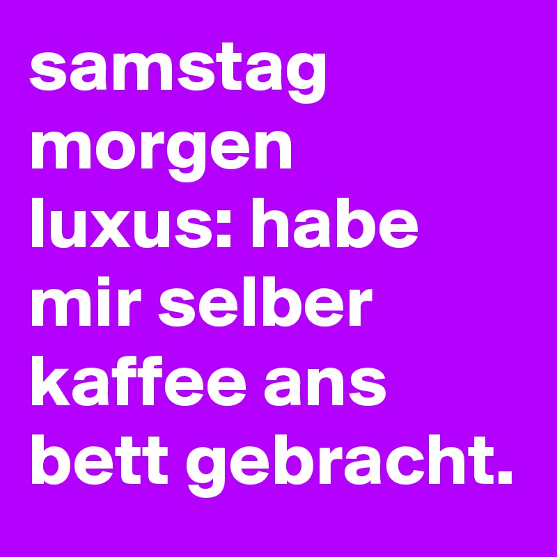 samstag
morgen
luxus: habe mir selber kaffee ans bett gebracht.
