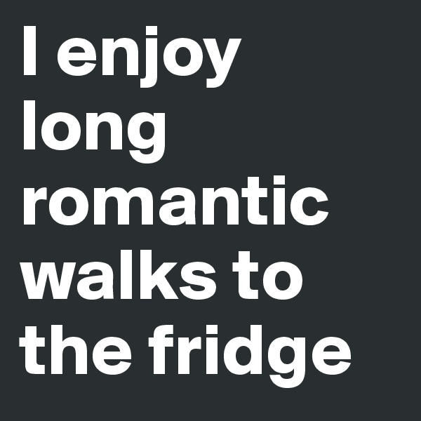 I enjoy long romantic walks to the fridge 