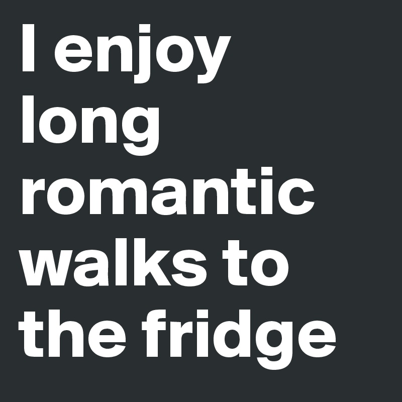 I enjoy long romantic walks to the fridge 