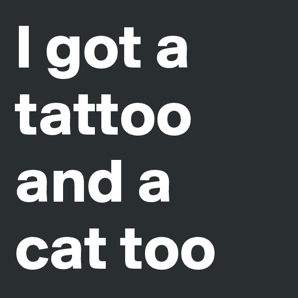 I got a tattoo and a cat too