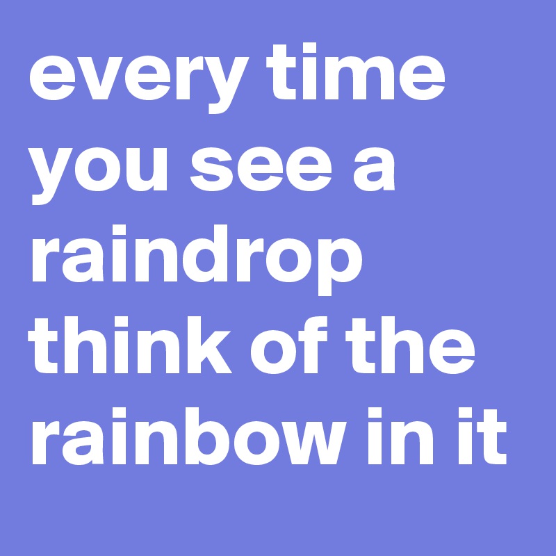 every time you see a raindrop think of the rainbow in it