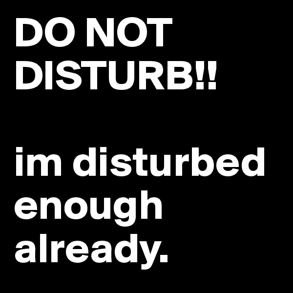 DO NOT DISTURB!! 

im disturbed enough already.