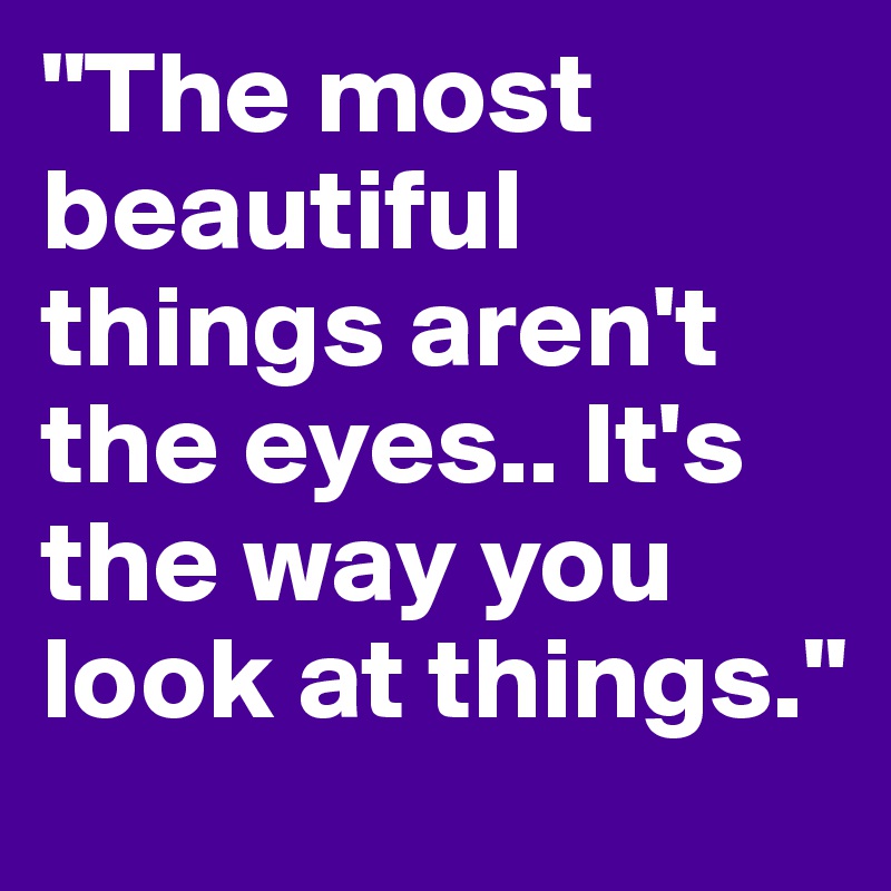 "The most beautiful things aren't the eyes.. It's the way you look at things."