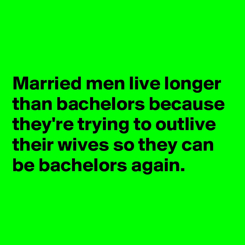 


Married men live longer than bachelors because they're trying to outlive their wives so they can be bachelors again. 

