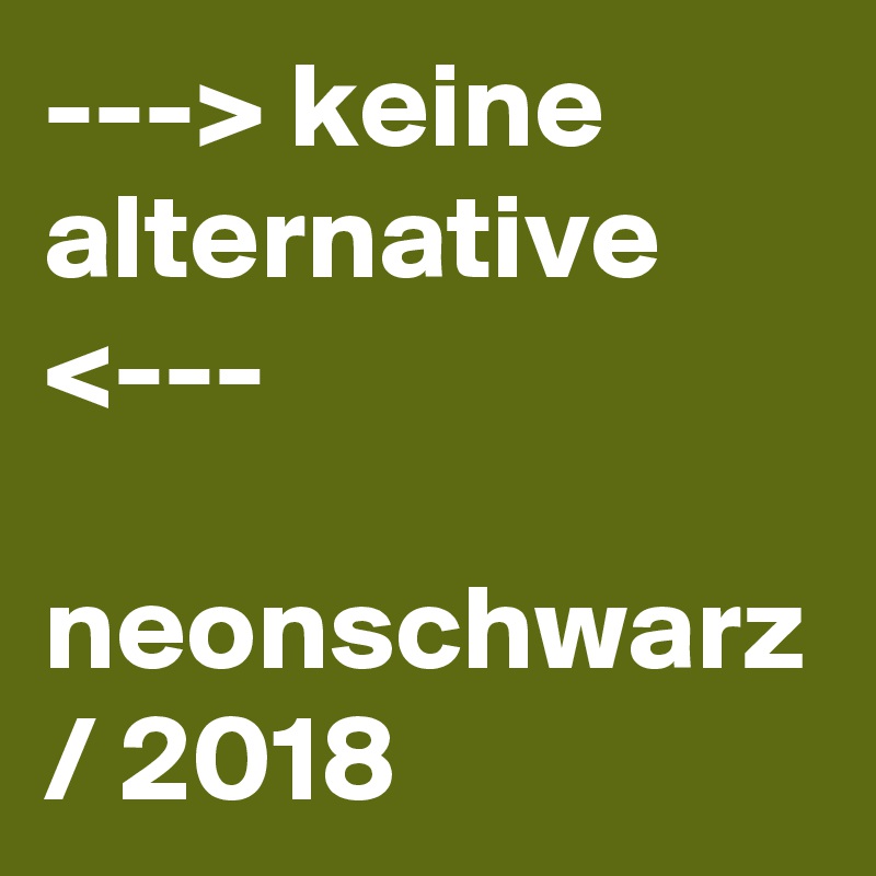 ---> keine alternative <---

neonschwarz / 2018