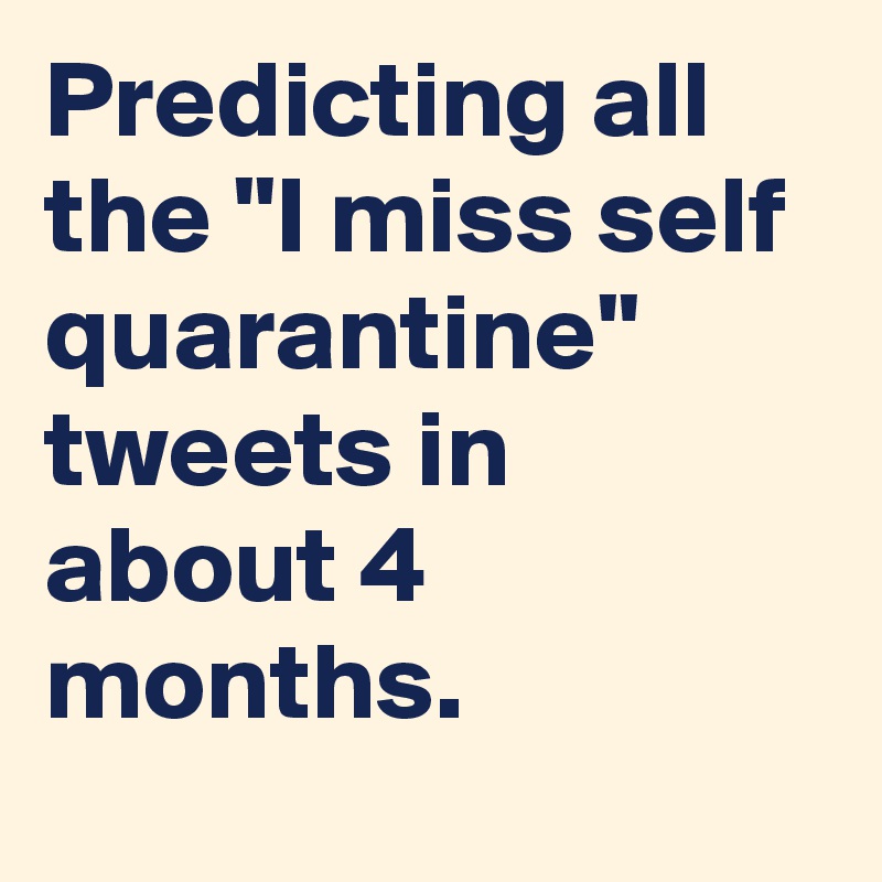 Predicting all the "I miss self quarantine" tweets in about 4 months.